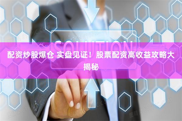 配资炒股爆仓 实盘见证！股票配资高收益攻略大揭秘