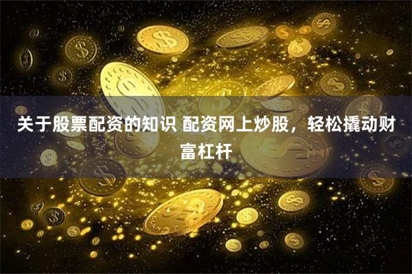 关于股票配资的知识 配资网上炒股，轻松撬动财富杠杆