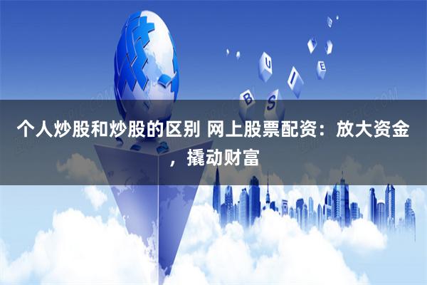 个人炒股和炒股的区别 网上股票配资：放大资金，撬动财富