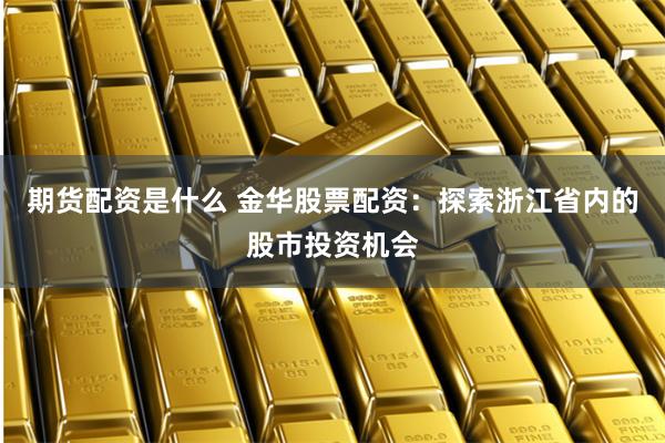 期货配资是什么 金华股票配资：探索浙江省内的股市投资机会