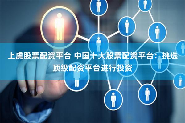 上虞股票配资平台 中国十大股票配资平台：挑选顶级配资平台进行投资