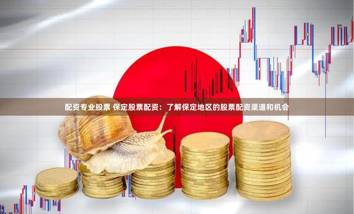 配资专业股票 保定股票配资：了解保定地区的股票配资渠道和机会