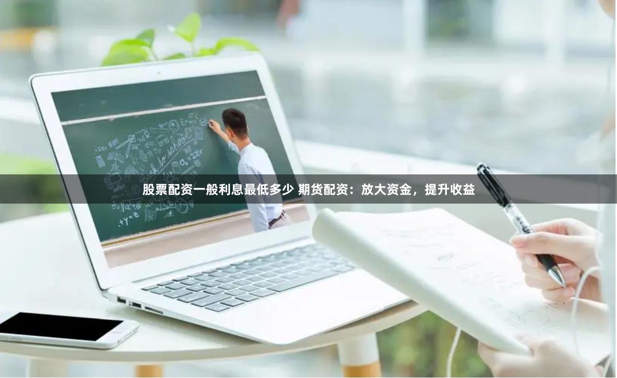 股票配资一般利息最低多少 期货配资：放大资金，提升收益