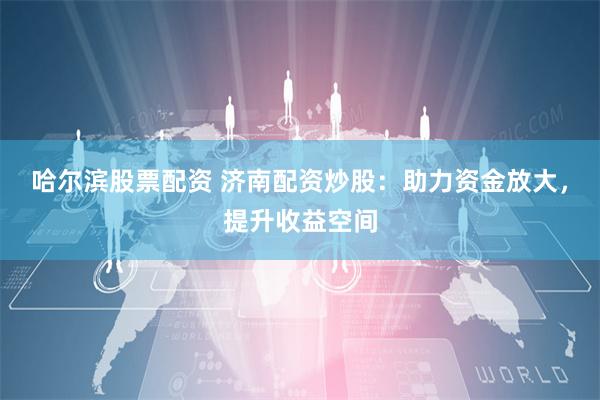 哈尔滨股票配资 济南配资炒股：助力资金放大，提升收益空间