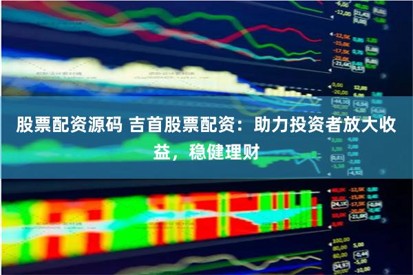股票配资源码 吉首股票配资：助力投资者放大收益，稳健理财