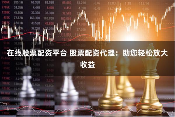 在线股票配资平台 股票配资代理：助您轻松放大收益