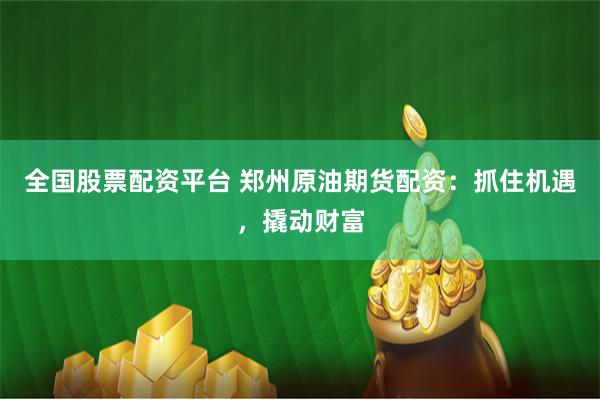 全国股票配资平台 郑州原油期货配资：抓住机遇，撬动财富