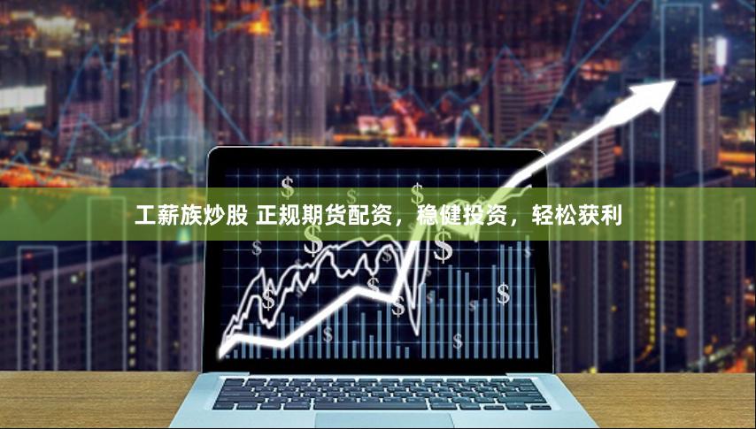 工薪族炒股 正规期货配资，稳健投资，轻松获利