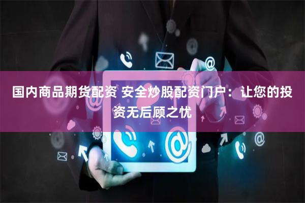 国内商品期货配资 安全炒股配资门户：让您的投资无后顾之忧