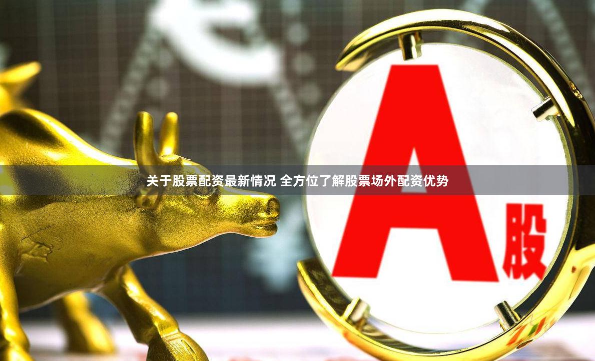关于股票配资最新情况 全方位了解股票场外配资优势