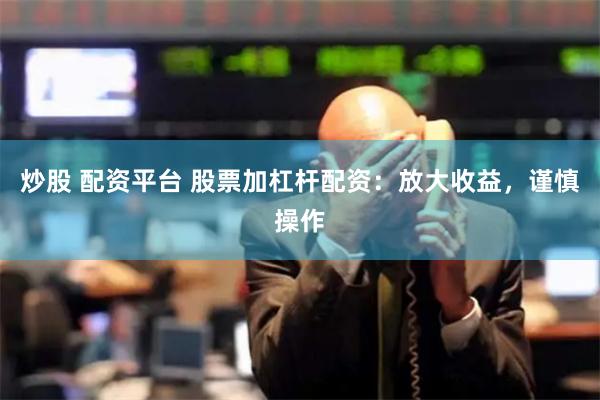 炒股 配资平台 股票加杠杆配资：放大收益，谨慎操作