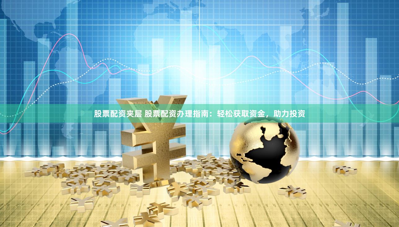 股票配资夹层 股票配资办理指南：轻松获取资金，助力投资