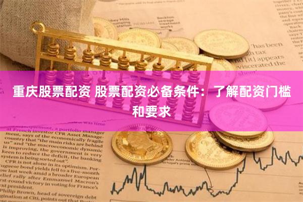 重庆股票配资 股票配资必备条件：了解配资门槛和要求