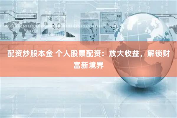配资炒股本金 个人股票配资：放大收益，解锁财富新境界