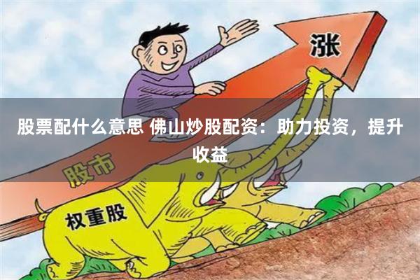 股票配什么意思 佛山炒股配资：助力投资，提升收益