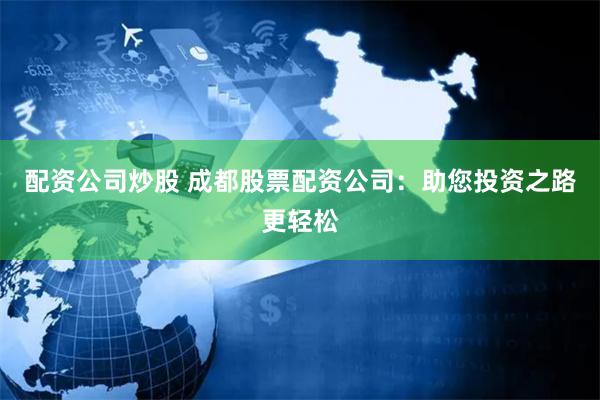 配资公司炒股 成都股票配资公司：助您投资之路更轻松