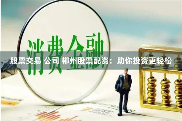 股票交易 公司 郴州股票配资：助你投资更轻松