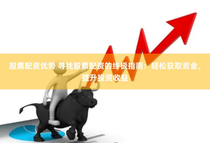 股票配资优势 寻找股票配资的终极指南：轻松获取资金，提升投资收益
