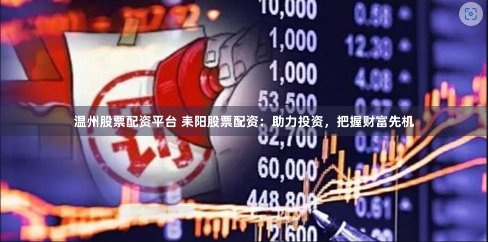 温州股票配资平台 耒阳股票配资：助力投资，把握财富先机