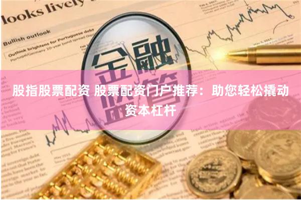 股指股票配资 股票配资门户推荐：助您轻松撬动资本杠杆