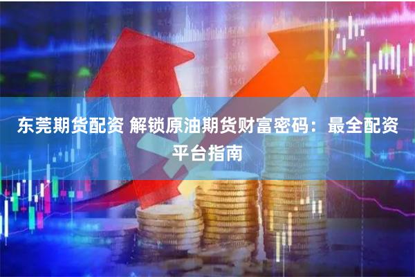 东莞期货配资 解锁原油期货财富密码：最全配资平台指南