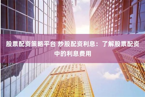 股票配资策略平台 炒股配资利息：了解股票配资中的利息费用