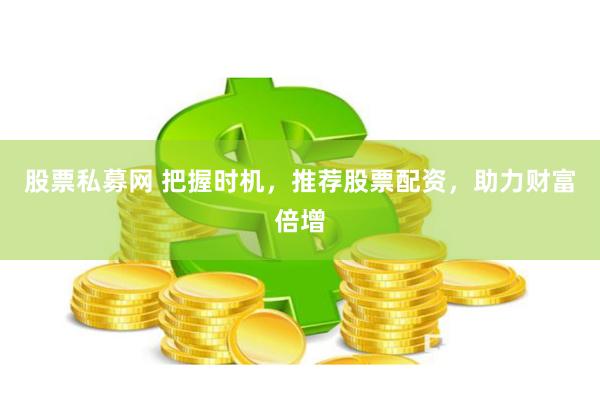 股票私募网 把握时机，推荐股票配资，助力财富倍增