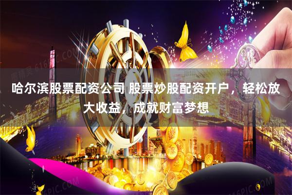 哈尔滨股票配资公司 股票炒股配资开户，轻松放大收益，成就财富梦想