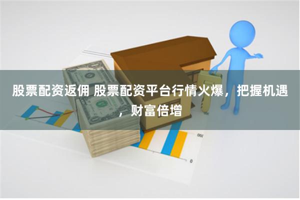 股票配资返佣 股票配资平台行情火爆，把握机遇，财富倍增