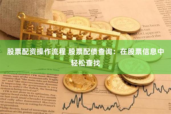 股票配资操作流程 股票配债查询：在股票信息中轻松查找