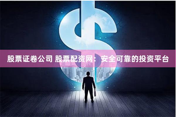 股票证卷公司 股票配资网：安全可靠的投资平台
