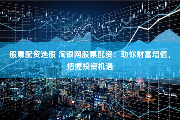 股票配资选股 淘银网股票配资：助你财富增值，把握投资机遇