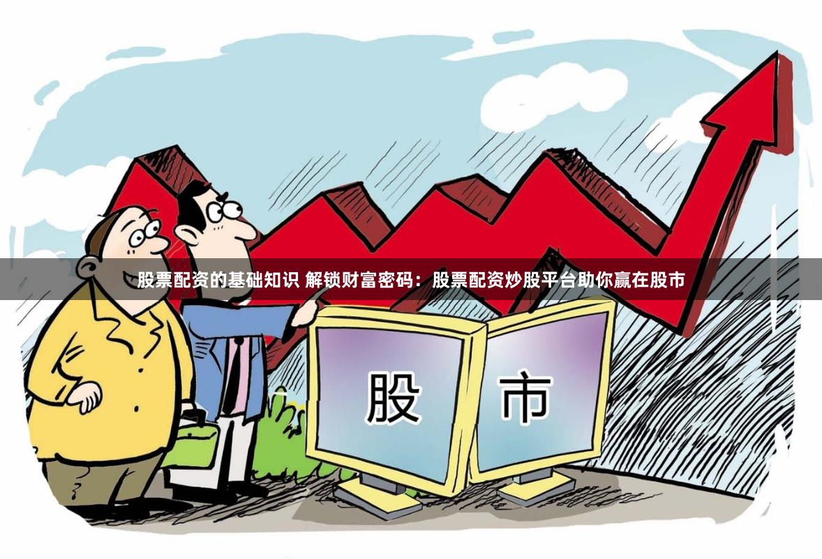 股票配资的基础知识 解锁财富密码：股票配资炒股平台助你赢在股市