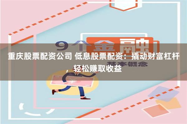 重庆股票配资公司 低息股票配资：撬动财富杠杆，轻松赚取收益