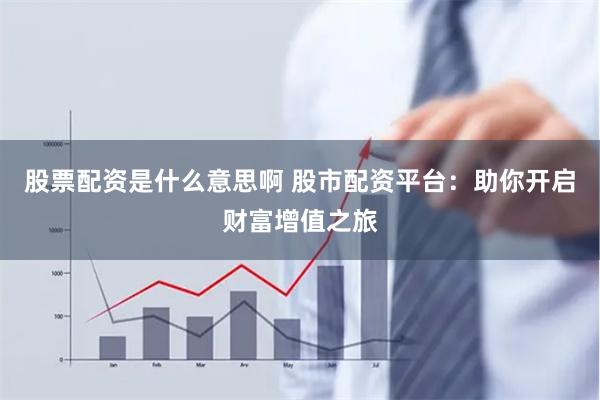 股票配资是什么意思啊 股市配资平台：助你开启财富增值之旅