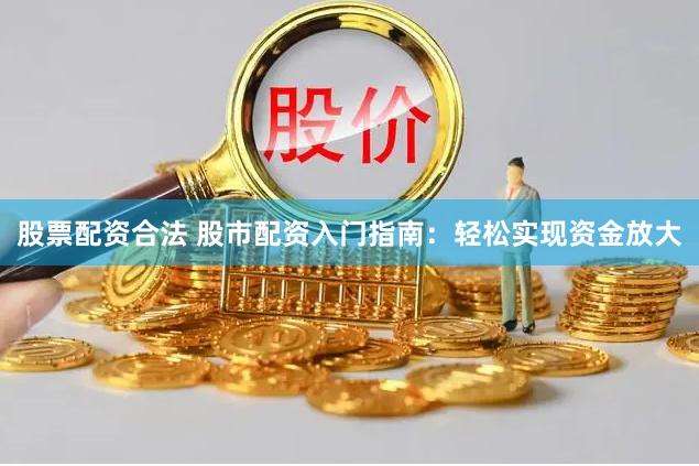 股票配资合法 股市配资入门指南：轻松实现资金放大