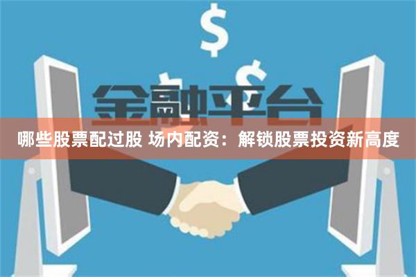 哪些股票配过股 场内配资：解锁股票投资新高度